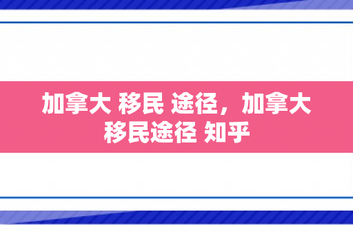 加拿大 移民 途径，加拿大移民途径 知乎