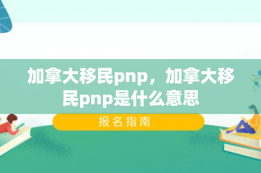 加拿大移民pnp，加拿大移民pnp是什么意思