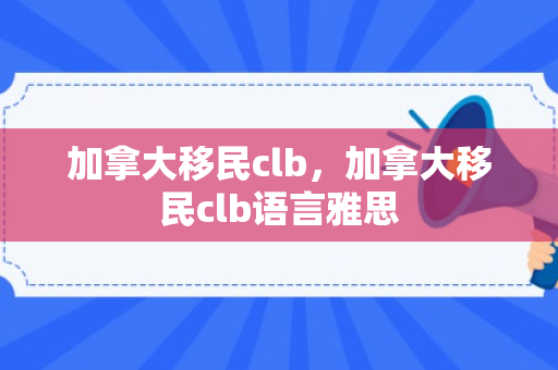 加拿大移民clb，加拿大移民clb语言雅思