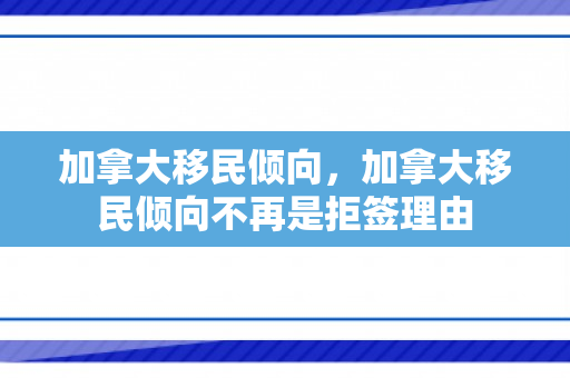 加拿大移民倾向，加拿大移民倾向不再是拒签理由