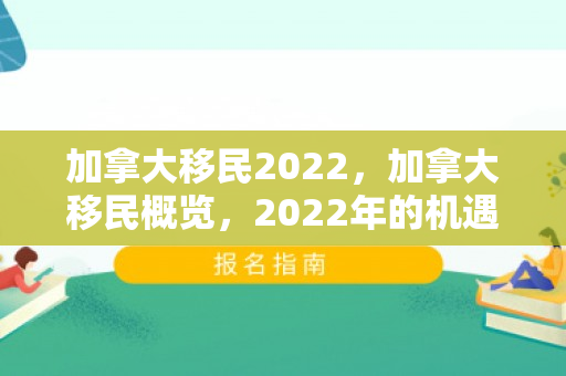 加拿大移民2022，加拿大移民概览，2022年的机遇与挑战