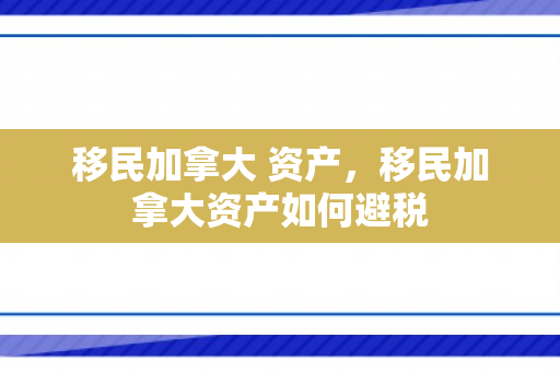移民加拿大 资产，移民加拿大资产如何避税