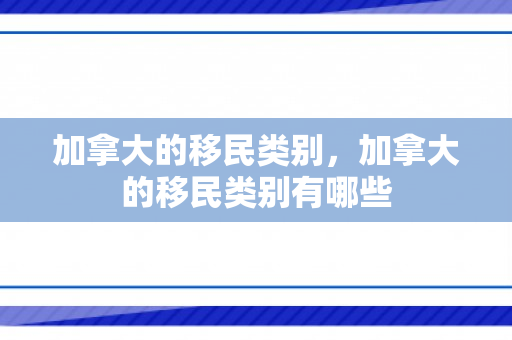 加拿大的移民类别，加拿大的移民类别有哪些