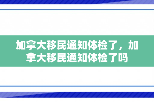 加拿大移民通知体检了，加拿大移民通知体检了吗