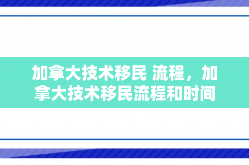 加拿大技术移民 流程，加拿大技术移民流程和时间