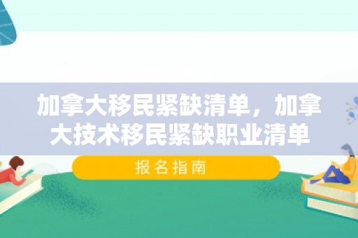 加拿大移民紧缺清单，加拿大技术移民紧缺职业清单