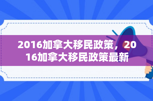 2016加拿大移民政策，2016加拿大移民政策最新