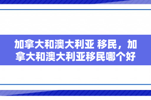 加拿大和澳大利亚 移民，加拿大和澳大利亚移民哪个好