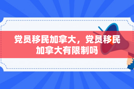 党员移民加拿大，党员移民加拿大有限制吗