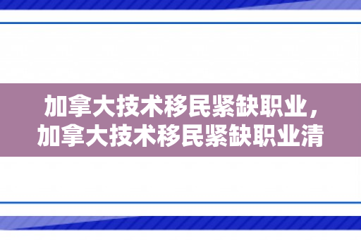 加拿大技术移民紧缺职业，加拿大技术移民紧缺职业清单