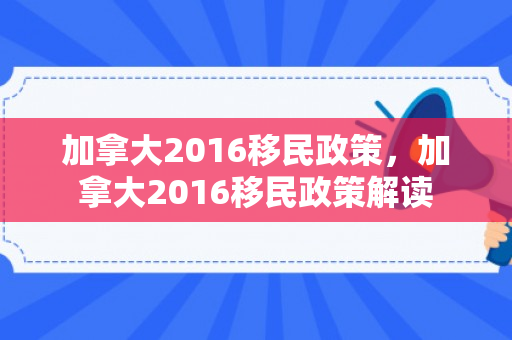 加拿大2016移民政策，加拿大2016移民政策解读
