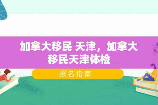加拿大移民 天津，加拿大移民天津体检
