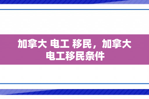 加拿大 电工 移民，加拿大电工移民条件