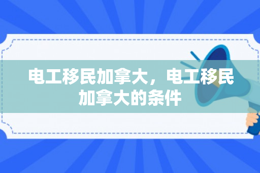 电工移民加拿大，电工移民加拿大的条件