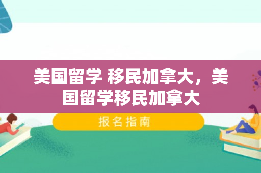 美国留学 移民加拿大，美国留学移民加拿大