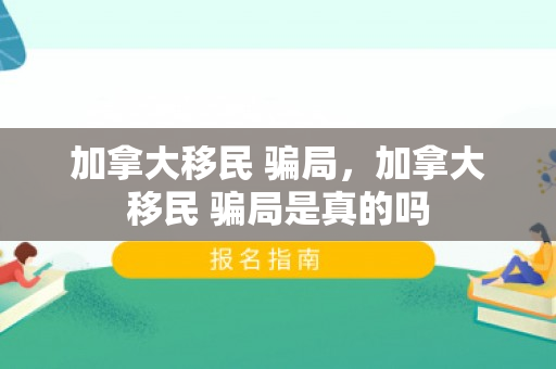 加拿大移民 骗局，加拿大移民 骗局是真的吗