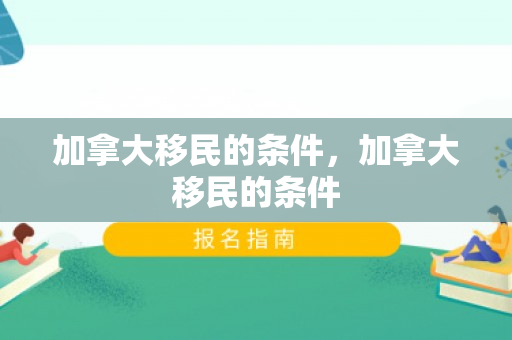 加拿大移民的条件，加拿大移民的条件