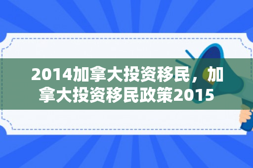 2014加拿大投资移民，加拿大投资移民政策2015