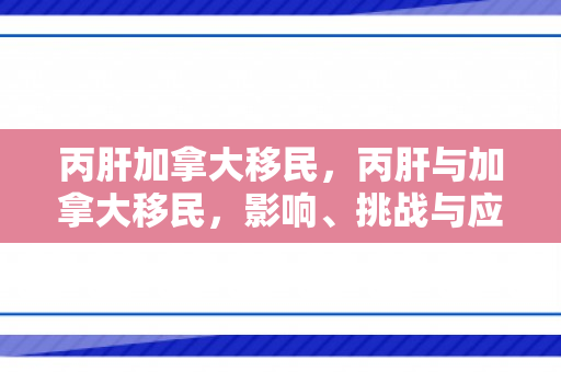 丙肝加拿大移民，丙肝与加拿大移民，影响、挑战与应对策略