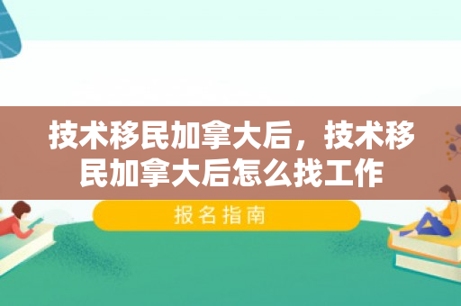 技术移民加拿大后，技术移民加拿大后怎么找工作