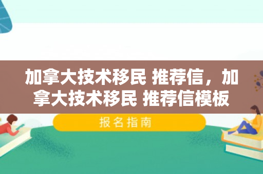 加拿大技术移民 推荐信，加拿大技术移民 推荐信模板