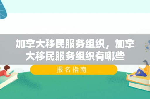 加拿大移民服务组织，加拿大移民服务组织有哪些