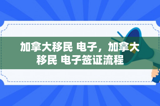 加拿大移民 电子，加拿大移民 电子签证流程