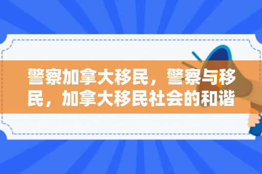 警察加拿大移民，警察与移民，加拿大移民社会的和谐共生