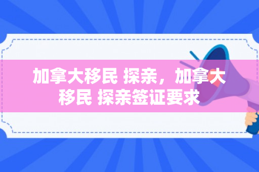 加拿大移民 探亲，加拿大移民 探亲签证要求