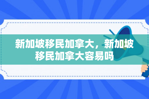 新加坡移民加拿大，新加坡移民加拿大容易吗