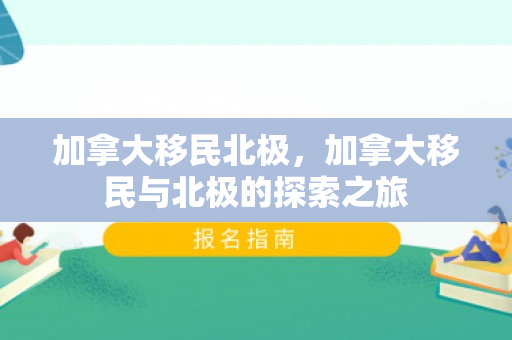加拿大移民北极，加拿大移民与北极的探索之旅