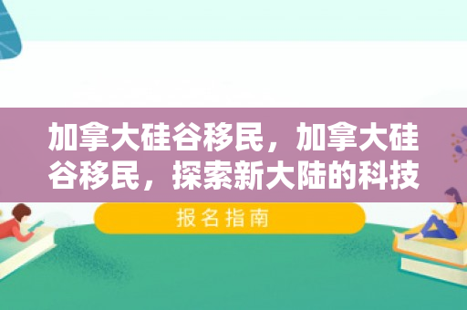 加拿大硅谷移民，加拿大硅谷移民，探索新大陆的科技追梦者