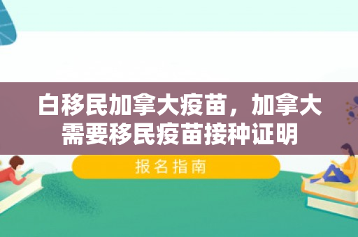白移民加拿大疫苗，加拿大需要移民疫苗接种证明