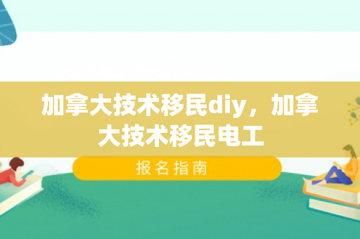 加拿大技术移民diy，加拿大技术移民电工