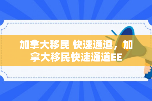 加拿大移民 快速通道，加拿大移民快速通道EE