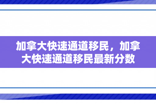 加拿大快速通道移民，加拿大快速通道移民最新分数