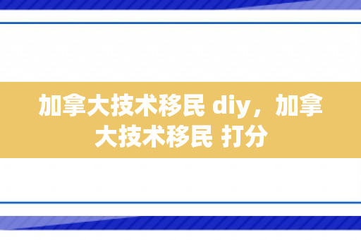 加拿大技术移民 diy，加拿大技术移民 打分