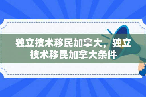 独立技术移民加拿大，独立技术移民加拿大条件