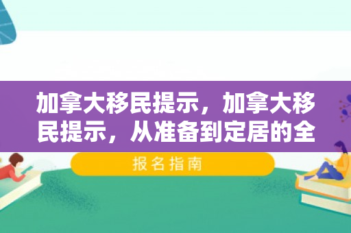 加拿大移民提示，加拿大移民提示，从准备到定居的全面指南
