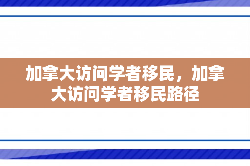 加拿大访问学者移民，加拿大访问学者移民路径