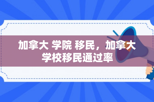 加拿大 学院 移民，加拿大学校移民通过率