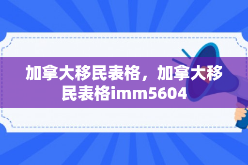 加拿大移民表格，加拿大移民表格imm5604