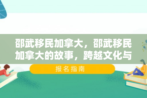 邵武移民加拿大，邵武移民加拿大的故事，跨越文化与国界的勇气与决心