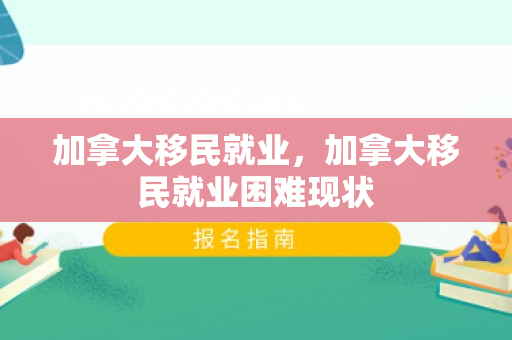 加拿大移民就业，加拿大移民就业困难现状