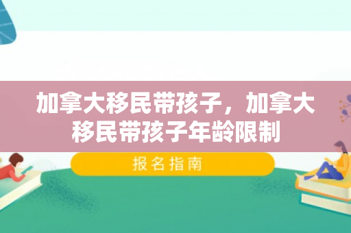 加拿大移民带孩子，加拿大移民带孩子年龄限制