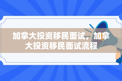 加拿大投资移民面试，加拿大投资移民面试流程