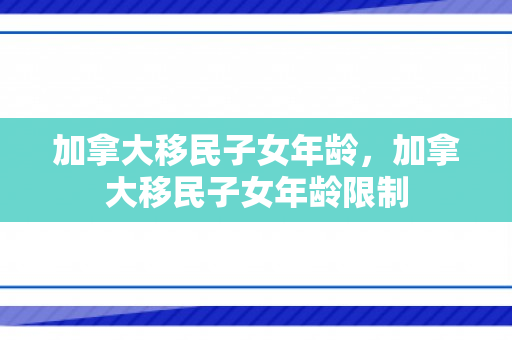 加拿大移民子女年龄，加拿大移民子女年龄限制