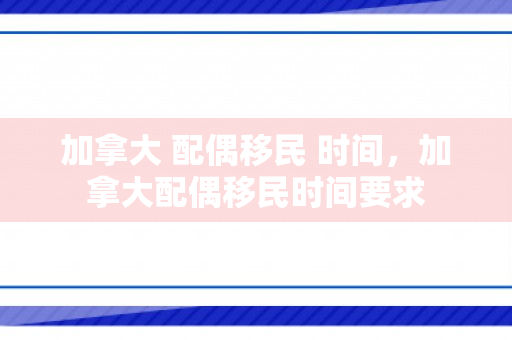 加拿大 配偶移民 时间，加拿大配偶移民时间要求