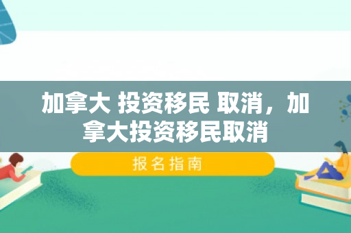 加拿大 投资移民 取消，加拿大投资移民取消