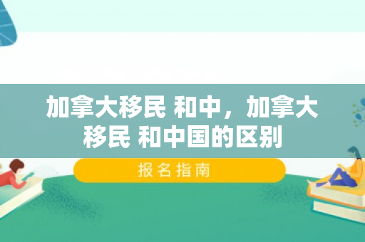 加拿大移民 和中，加拿大移民 和中国的区别